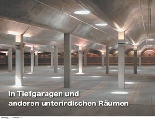 in Tiefgaragen und
anderen unterirdischen Räumen
Dienstag, 11. Februar 14

 