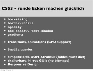 CSS3 - runde Ecken machen glücklich
•
•
•
•
•

box-sizing
border-radius
opacity
box-shadow, text-shadow
gradients

•

transitions, animations (GPU support)

•

@media queries

•
•
•

simpliﬁzierte DOM-Struktur (tables must die!)
skalierbare, hi-res GUIs (no bitmaps)
Responsive Design

Dienstag, 11. Februar 14

 
