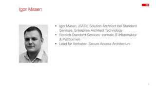 3
▪ Igor Masen, (SAFe) Solution Architect bei Standard
Services, Enterprise Architect Technology
▪ Bereich Standard Services: zentrale IT-Infrastruktur
& Plattformen
▪ Lead für Vorhaben Secure Access Architecture
Igor Masen
 