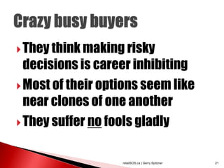  They think making risky
  decisions is career inhibiting
 Most of their options seem like
  near clones of one another
 They suffer no fools gladly



                   retailSOS.ca | Gerry Spitzner   21
 