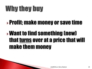  Profit; make money or save time

 Want to find something (new)
 that turns over at a price that will
 make them money


                    retailSOS.ca | Gerry Spitzner   26
 