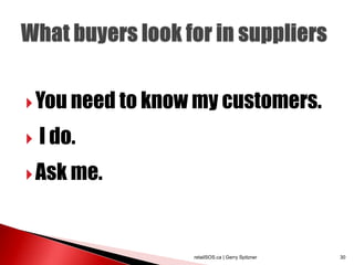  You need to know my customers.

   I do.
 Ask me.




                  retailSOS.ca | Gerry Spitzner   30
 