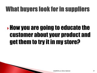  How you are going to educate the
 customer about your product and
 get them to try it in my store?



                  retailSOS.ca | Gerry Spitzner   31
 