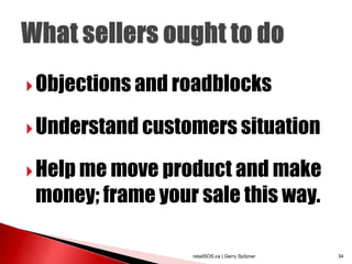  Objections and roadblocks

 Understand customers situation

 Help me move product and make
 money; frame your sale this way.

                  retailSOS.ca | Gerry Spitzner   34
 