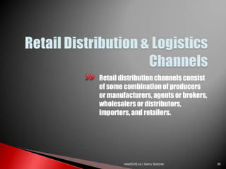 Retail distribution channels consist
of some combination of producers
or manufacturers, agents or brokers,
wholesalers or distributors,
importers, and retailers.




        retailSOS.ca | Gerry Spitzner   36
 