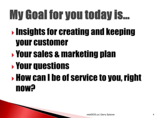  Insights for creating and keeping
  your customer
 Your sales & marketing plan
 Your questions
 How can I be of service to you, right
  now?

                      retailSOS.ca | Gerry Spitzner   4
 