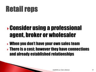  Consider using a professional
    agent, broker or wholesaler
 When you don‟t have your own sales team
 There is a cost; however they have connections
  and already established relationships


                          retailSOS.ca | Gerry Spitzner   41
 