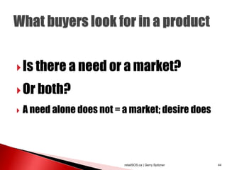  Is there a need or a market?

 Or both?

   A need alone does not = a market; desire does




                            retailSOS.ca | Gerry Spitzner   44
 