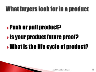 Push or pull product?

 Is your product future proof?

 What is the life cycle of product?




                    retailSOS.ca | Gerry Spitzner   45
 