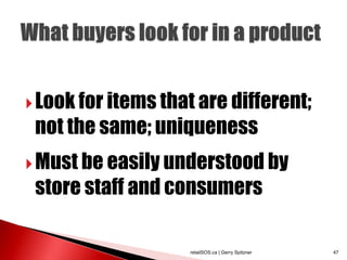  Look for items that are different;
 not the same; uniqueness
 Must be easily understood by
 store staff and consumers

                    retailSOS.ca | Gerry Spitzner   47
 