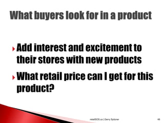 Add interest and excitement to
 their stores with new products
 What retail price can I get for this
 product?

                    retailSOS.ca | Gerry Spitzner   48
 