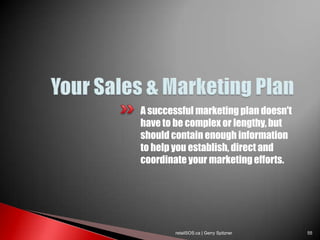 A successful marketing plan doesn't
have to be complex or lengthy, but
should contain enough information
to help you establish, direct and
coordinate your marketing efforts.




        retailSOS.ca | Gerry Spitzner   55
 