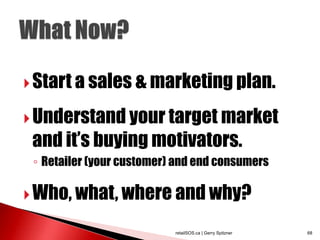  Start a sales & marketing plan.

 Understand your target market
 and it‟s buying motivators.
 ◦ Retailer (your customer) and end consumers

 Who, what, where and why?

                           retailSOS.ca | Gerry Spitzner   68
 