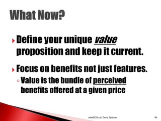  Define your unique value
 proposition and keep it current.
 Focus on benefits not just features.
 ◦ Value is the bundle of perceived
   benefits offered at a given price


                       retailSOS.ca | Gerry Spitzner   69
 
