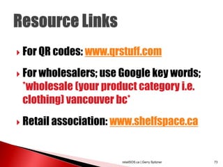 For QR codes: www.qrstuff.com

 For wholesalers; use Google key words;
 *wholesale (your product category i.e.
 clothing) vancouver bc*
 Retail association: www.shelfspace.ca




                       retailSOS.ca | Gerry Spitzner   73
 