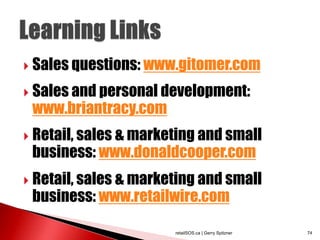  Sales questions: www.gitomer.com

 Sales and personal development:
 www.briantracy.com
 Retail, sales & marketing and small
 business: www.donaldcooper.com
 Retail, sales & marketing and small
 business: www.retailwire.com

                       retailSOS.ca | Gerry Spitzner   74
 