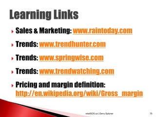    Sales & Marketing: www.raintoday.com
   Trends: www.trendhunter.com
   Trends: www.springwise.com
   Trends: www.trendwatching.com
   Pricing and margin definition:
    http://en.wikipedia.org/wiki/Gross_margin

                          retailSOS.ca | Gerry Spitzner   75
 