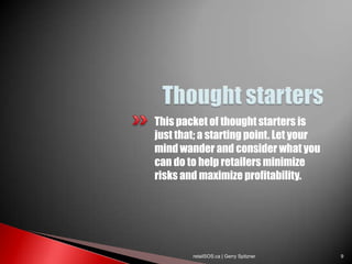 This packet of thought starters is
just that; a starting point. Let your
mind wander and consider what you
can do to help retailers minimize
risks and maximize profitability.




        retailSOS.ca | Gerry Spitzner   9
 