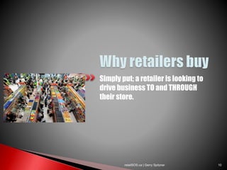 Simply put; a retailer is looking to
drive business TO and THROUGH
their store.
retailSOS.ca | Gerry Spitzner 10
 