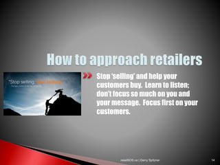 Stop ‘selling’ and help your
customers buy. Learn to listen;
don’t focus so much on you and
your message. Focus first on your
customers.
retailSOS.ca | Gerry Spitzner 14
 