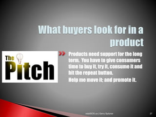 Products need support for the long
term. You have to give consumers
time to buy it, try it, consume it and
hit the repeat button.
Help me move it; and promote it.
retailSOS.ca | Gerry Spitzner 27
 