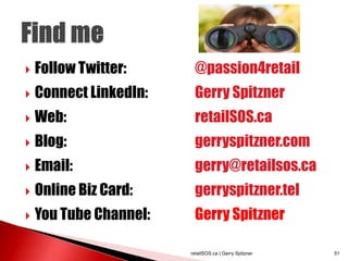  Follow Twitter: @passion4retail
 Connect LinkedIn: Gerry Spitzner
 Web: retailSOS.ca
 Blog: gerryspitzner.com
 Email: gerry@retailsos.ca
 Online Biz Card: gerryspitzner.tel
 You Tube Channel: Gerry Spitzner
retailSOS.ca | Gerry Spitzner 51
 