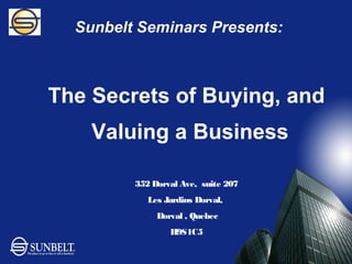 Sunbelt Seminars Presents:



The Secrets of Buying, and
    Valuing a Business

         352 Dorval Ave, suite 207
            Les Jardins Dorval,
              Dorval , Quebec
                 H9S1C5
 