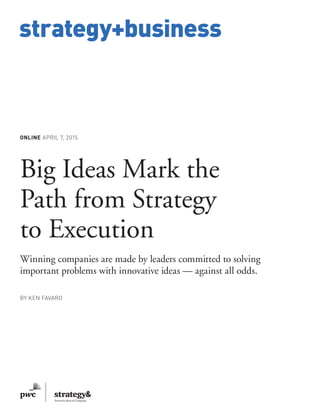 www.strategy-business.com
strategy+business
ONLINE APRIL 7, 2015
Big Ideas Mark the
Path from Strategy
to Execution
Winning companies are made by leaders committed to solving
important problems with innovative ideas — against all odds.
BY KEN FAVARO
 