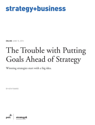 www.strategy-business.com
strategy+business
ONLINE JUNE 15, 2015
The Trouble with Putting
Goals Ahead of Strategy
Winning strategies start with a big idea.
BY KEN FAVARO
 