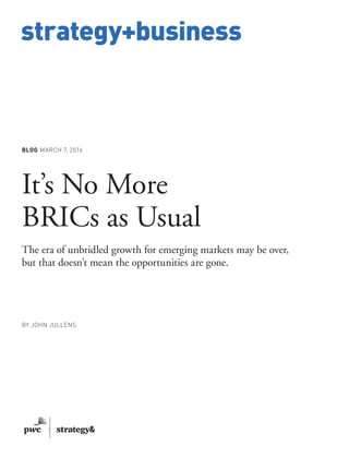 www.strategy-business.com
strategy+business
BLOG MARCH 7, 2016
It’s No More
BRICs as Usual
The era of unbridled growth for emerging markets may be over,
but that doesn’t mean the opportunities are gone.
BY JOHN JULLENS
 