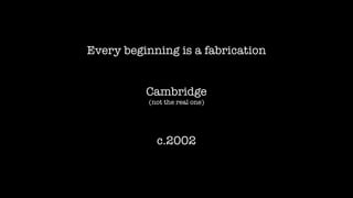 Every beginning is a fabrication
Cambridge
(not the real one)
c.2002
 