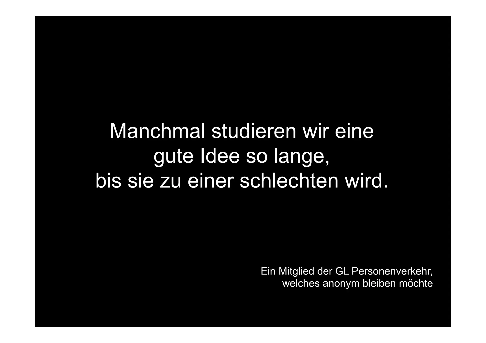 Manchmal studieren wir eine
       gute Idee so lange,
bis sie zu einer schlechten wird.



                  Ein Mitglied der GL Personenverkehr,
                      welches anonym bleiben möchte
 