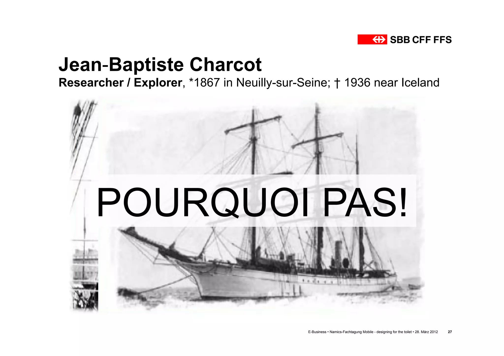 Jean-Baptiste Charcot
Researcher / Explorer, *1867 in Neuilly-sur-Seine; † 1936 near Iceland




      POURQUOI PAS!

                                             E-Business • Namics-Fachtagung Mobile - designing for the toilet • 28. März 2012   27
 