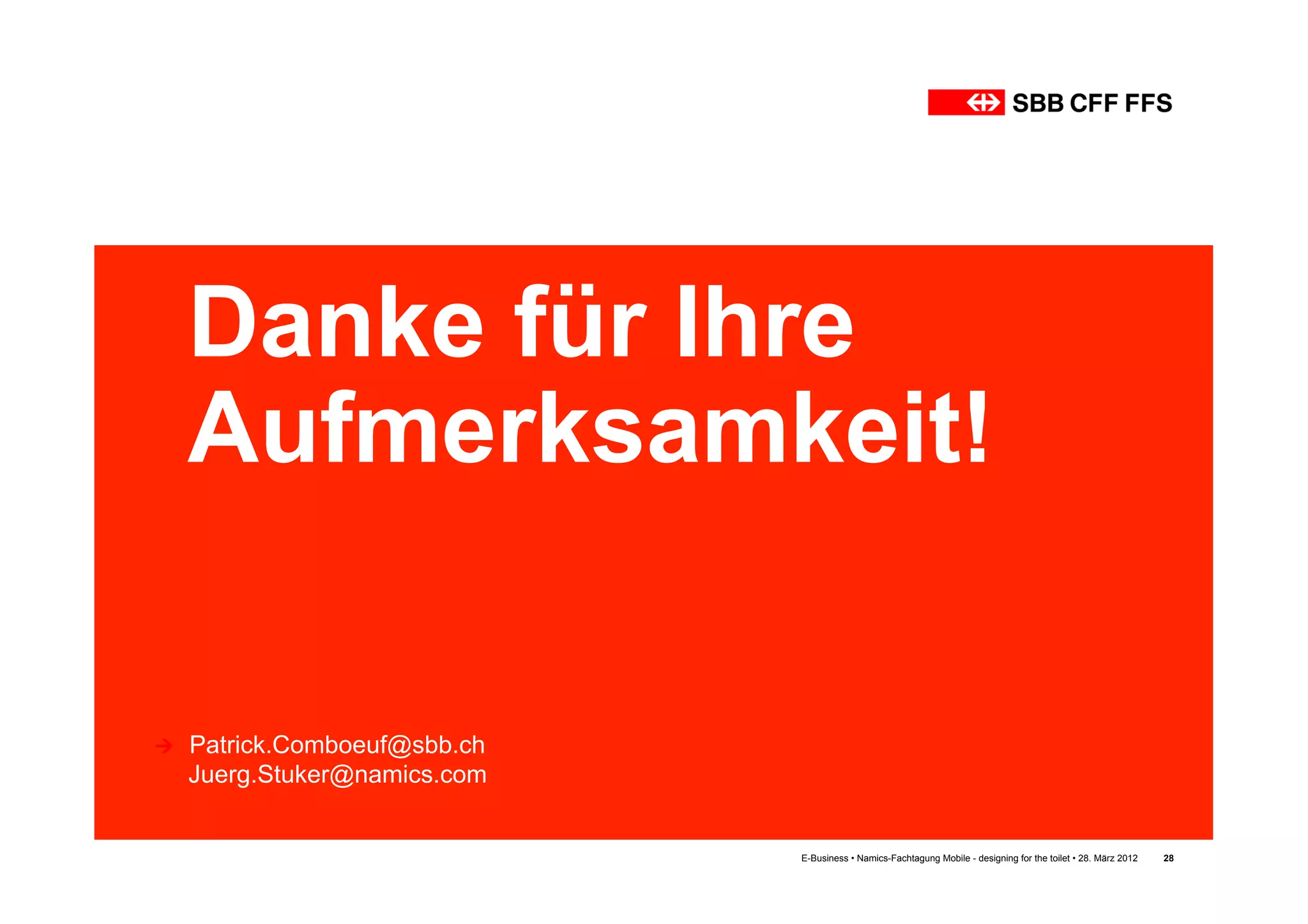 Danke für Ihre
      Aufmerksamkeit!

Ú    Patrick.Comboeuf@sbb.ch
      Juerg.Stuker@namics.com


                                E-Business • Namics-Fachtagung Mobile - designing for the toilet • 28. März 2012   28
 