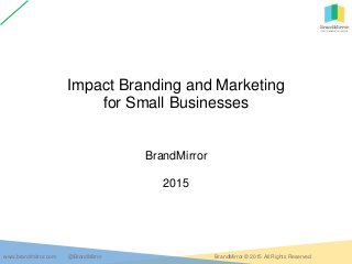 www.brandmirror.com @BrandMirror BrandMirror © 2015 All Rights Reserved.
Impact Branding and Marketing
for Small Businesses
BrandMirror
2015
 