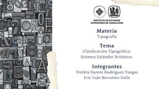 Tema
Clasificación Tipográfica:
Sistema Estándar Británico
Materia
Tipografía
Integrantes
Violeta Xareni Rodríguez Vargas
Eric Iván Berumen Valle
 