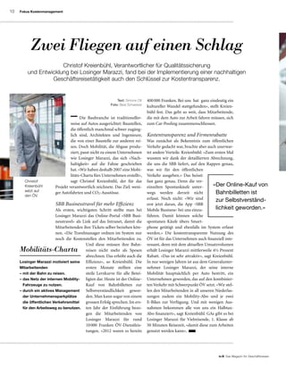 10
to B  Das Magazin für Geschäftsreisen
Fokus Kostenmanagement
Die Baubranche ist traditioneller-
weise auf Autos ausgerichtet: Baustellen,
die öffentlich manchmal schwer zugäng-
lich sind, Architekten und Ingenieure,
die von einer Baustelle zur anderen rei-
sen. Doch Mobilität, die Abgase produ-
ziert, passt nicht zu einem Unternehmen
wie Losinger Marazzi, das sich «Nach-
haltigkeit» auf die Fahne geschrieben
hat.«Wir haben deshalb 2007 eine Mobi-
litäts-Charta fürs Unternehmen erstellt»,
sagt Christof Kreienbühl, der für das
Projekt verantwortlich zeichnete. Das Ziel: weni-
ger Autofahrten und CO2-Ausstösse.
SBB Businesstravel für mehr Effizienz
Als ersten, wichtigsten Schritt stellte man bei
Losinger Marazzi das Online-Portal «SBB Busi-
nesstravel» als Link auf das Intranet, damit die
Mitarbeitenden ihre Tickets selber beziehen kön-
nen. «Die Travelmanager ordnen im System nur
noch die Kostenstellen den Mitarbeitenden zu.
Und diese müssen ihre Bahn-
reisen nicht mehr als Spesen
abrechnen. Das erhöht auch die
Effizienz», so Kreienbühl. Die
ersten Monate stellten eine
steile Lernkurve für alle Betei-
ligten dar. Heute ist der Online-
Kauf von Bahnbilletten zur
Selbstverständlichkeit gewor-
den. Man kann sogar von einem
grossen Erfolg sprechen. Im ers-
ten Jahr der Einführung bezo-
gen die Mitarbeitenden von
Losinger Marazzi für rund
10 000 Franken ÖV-Dienstleis-
tungen. «2012 waren es bereits
«Der Online-Kauf von
Bahnbilletten ist
zur Selbstverständ-
lichkeit geworden.»
Zwei Fliegen auf einen Schlag
Christof Kreienbühl, Verantwortlicher für Qualitätssicherung
und Entwicklung bei Losinger Marazzi, fand bei der Implementierung einer nachhaltigen
Geschäftsreisetätigkeit auch den Schlüssel zur Kostentransparenz.
400 000 Franken. Bei uns hat ganz eindeutig ein
kultureller Wandel stattgefunden», stellt Kreien-
bühl fest. Das geht so weit, dass Mitarbeitende,
die mit dem Auto zur Arbeit fahren müssen, sich
zum Car-Pooling zusammenschliessen.
Kostentransparenz und Firmenrabatte
Was zunächst als Bekenntnis zum öffentlichen
Verkehr gedacht war, brachte aber auch unerwar-
tet andere Vorteile. Kreienbühl: «Zum ersten Mal
wussten wir dank der detaillierten Abrechnung,
die uns die SBB liefert, auf den Rappen genau,
was wir für den öffentlichen
Verkehr ausgeben.» Das heisst:
fast ganz genau. Denn die ver-
einzelten Spontankäufe unter-
wegs werden derzeit nicht
erfasst. Noch nicht: «Wir sind
erst jetzt daran, die App ‹SBB
Mobile Business› bei uns einzu-
führen. Damit können solche
spontanen Käufe übers Smart-
phone getätigt und ebenfalls im System erfasst
werden.» Die kostentransparente Nutzung des
ÖV ist für das Unternehmen auch finanziell inte-
ressant, denn mit dem aktuellen Umsatzvolumen
erhält Losinger Marazzi mittlerweile 4½ Prozent
Rabatt. «Das ist sehr attraktiv», sagt Kreienbühl.
In nur wenigen Jahren ist aus dem Generalunter-
nehmer Losinger Marazzi, der seine interne
Mobilität hauptsächlich per Auto bestritt, ein
Unternehmen geworden, das auf den kombinier-
ten Verkehr mit Schwerpunkt ÖV setzt. «Wir stel-
len den Mitarbeitenden in all unseren Niederlas-
sungen zudem ein Mobility-Abo und je zwei
E-Bikes zur Verfügung. Und mit wenigen Aus-
nahmen bekommen alle von uns ein Halbtax-
Abo finanziert», sagt Kreienbühl. GAs gibt es bei
Losinger Marazzi für Vielreisende, 1. Klasse ab
50 Minuten Reisezeit, «damit diese zum Arbeiten
genutzt werden kann».
Text: Simone Ott
Foto: Beat Schweizer
Mobilitäts-Charta
Losinger Marazzi motiviert seine
Mitarbeitenden
– mit der Bahn zu reisen.
– das Netz der internen Mobility-
Fahrzeuge zu nutzen.
– durch ein aktives Management
der Unternehmensparkplätze
die öffentlichen Verkehrsmittel
für den Arbeitsweg zu benutzen.
Christof
Kreienbühl
setzt auf
den ÖV.
 