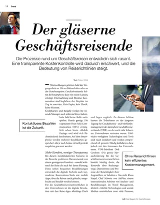 14
to B  Das Magazin für Geschäftsreisen
Trend
Warteschlangen gehören bald der Ver-
gangenheit an. Ob am Bahnschalter oder an
der Hotelrezeption: Geschäftsreisende hal-
ten ihr Smartphone kurz vor einen Scanner,
erledigt. Übernachtung und Minibar-Kon-
sumation sind beglichen, der Sitzplatz im
Zug ist reserviert. Kein Papier, kein Plastik,
keine Münzen.
Kreditkarten und Bargeld werden für rei-
sende Manager auch während ihres Aufent-
halts bald keine Rolle mehr
spielen. Handy genügt. Die
sogenannte Near Field Com-
munication (NFC) ermög-
licht schon heute «Mobile
Paying» und wird sich flä-
chendeckend durchsetzen. Auf dem Smart-
phone werden mehrere Kreditkarten ge-
speichert, die je nach Anlass virtuell gezückt
respektive gescannt werden.
Mehr Komfort, weniger Transparenz
Bei diesem meistdiskutierten Szenario in
der Branche profitieren Dienstreisende von
einem gesteigerten Komfort – sowohl wäh-
rend der Reise als auch bei deren Planung.
Denn neben bequemen Bezahllösungen
entwickelt die digitale Technik auch top-
moderne Reservations-Tools wie mobile
Apps, über die Reisen rasch gebucht, umge-
bucht und bezahlt werden können.
Für die Geschäftsreiseverantwortlichen in
den Unternehmen ist die digitale Revolu-
tion mit den Reise-Apps allerdings Fluch
Der gläserne
Geschäftsreisende
Text: Robert Wildi
und Segen zugleich. Zu diesem Schluss
kamen die Teilnehmer an der jüngsten
Tagung für Geschäftsreise- und Mobilitäts-
management des deutschen Geschäftsreise-
verbands (VDR), an der auch viele Schwei-
zer Unternehmen vertreten waren. Zahl-
reiche verfügbare Technologien und Tools
sind rasch installiert und werden entspre-
chend oft genutzt. Häufig kollidieren diese
jedoch mit den Interessen des Unterneh-
mens. VDR-Präsident Dirk
Gerdom: «Die grosse Her-
ausforderung für die Ge-
schäftsreiseverantwortlichen
besteht künftig darin, die
Kontrolle über Buchungs-
wege, Datenströme und Pro-
zesse der Reisetätigkeit ihrer
Angestellten zu behalten.» Das sieht Klaus
Stapel, Chef Schweiz von AirPlus, einem
internationalen Anbieter von Analyse- und
Bezahllösungen im Travel Management,
ähnlich: «Mobile Technologien und soziale
Medien vereinfachen zwar viele Prozesse,
Die Prozesse rund um Geschäftsreisen entwickeln sich rasant.
Eine transparente Kostenkontrolle wird dadurch erschwert, und die
Bedeutung von Reiserichtlinien steigt.
Ohne Reiserichtlinien
kein effizientes
Kostenmanagement.
Kontaktloses Bezahlen
ist die Zukunft.
 