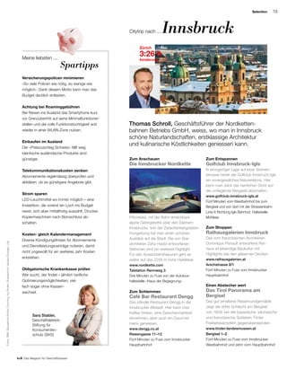 19
to B  Das Magazin für Geschäftsreisen
Selection
Versicherungspolicen minimieren
«So viele Policen wie nötig, so wenige wie
möglich»: Dank diesem Motto kann man das
Budget deutlich entlasten.
Achtung bei Roaminggebühren
Bei Reisen ins Ausland das Smartphone kurz
vor Grenzübertritt auf seine Minimalfunktionen
stellen und die volle Funktionstüchtigkeit erst
wieder in einer WLAN-Zone nutzen.
Einkaufen im Ausland
Der «Preiszuschlag Schweiz» fällt weg.
Identische ausländische Produkte sind
günstiger.
Telekommunikationskosten senken
Abonnemente regelmässig überprüfen und
abklären, ob es günstigere Angebote gibt.
Strom sparen
LED-Leuchtmittel wo immer möglich – eine
Investition, die vorerst ein Loch ins Budget
reisst, sich aber mittelfristig auszahlt. Drucker,
Kopiermaschinen nach Büroschluss ab-
schalten.
Kosten- gleich Kalender­management
Diverse Kündigungsfristen für Abonnemente
und Dienstleistungsverträge notieren, damit
nicht ungewollt für ein weiteres Jahr Kosten
entstehen.
Obligatorische Krankenkasse prüfen
Wer sucht, der findet – jährlich tarifliche
Optimierungsmöglichkeiten, viel-
fach sogar ohne Kassen-
wechsel.
Citytrip nach ... Innsbruck
Fotos:SBB;iStockphoto/AnthiaCumming;IlvyRodler;Shutterstock;MonikaFlückiger;zVg.
Meine liebsten ...
Spartipps
Sara Stalder,
Geschäftsleiterin
Stiftung für
Konsumenten-
schutz (SKS)
Zum Anschauen
Die Innsbrucker Nordkette
Pittoreske, mit der Bahn erreichbare
alpine Gebirgskette über den Dächern
Innsbrucks. Von der Zwischenbergstation
Hungerburg hat man einen schönen
Ausblick auf die Stadt. Die von Star-
architektin Zaha Hadid entworfenen
Stationen sind ein weiteres Highlight.
Für den Aussichtshöhepunkt geht es
weiter auf das 2256 m hohe Hafelekar.
www.nordkette.com
Talstation Rennweg 3
Drei Minuten zu Fuss von der Autobus­
haltestelle «Haus der Begegnung»
Zum Schlemmen
Café Bar Restaurant Dengg
Das stilvolle Restaurant Dengg in der
Innsbrucker Altstadt. Hier kann man
Kaffee trinken, eine Zwischenmahlzeit
einnehmen, aber auch ein Gourmet-
menü geniessen.
www.dengg.co.at
Riesengasse 11–13
Fünf Minuten zu Fuss vom Innsbrucker
Hauptbahnhof
Zum Entspannen
Golfclub Innsbruck-Igls
In einzigartiger Lage auf einer Sonnen-
terrasse bietet der Golfclub Innsbruck-Igls
ein unvergessliches Naturerlebnis. Hier
kann man dank der herrlichen Sicht auf
die umliegende Bergwelt abschalten.
www.golfclub-innsbruck-igls.at
Fünf Minuten vom Westbahnhof bis zum
Bergisel und von dort mit der Strassenbahn
Linie 6 Richtung Igls Bahnhof, Haltestelle
Mühlsee
Zum Shoppen
Rathausgalerien Innsbruck
Das vom französischen Architekten
Dominique Perrault entworfene Rat­-
haus ist lebendige Baukultur mit
Highlights wie den gläsernen Decken.
www.rathausgalerien.at
Anichstrasse 8/1
Fünf Minuten zu Fuss vom Innsbrucker
Hauptbahnhof
Einen Abstecher wert
Das Tirol Panorama am
Bergisel
Das gut erhaltene Riesenrundgemälde
zeigt die dritte Schlacht am Bergisel
von 1809, bei der bayerische, sächsische
und französische Soldaten Tiroler
Freiheitskämpfern gegenüberstanden.
www.tiroler-landesmuseen.at
Bergisel 1–2
Fünf Minuten zu Fuss vom Innsbrucker
Westbahnhof und zehn vom Hauptbahnhof
Thomas Schroll, Geschäftsführer der Nordketten­
bahnen Betriebs GmbH, weiss, wo man in Innsbruck
schöne Naturlandschaften, erstklassige Architektur
und kulinarische Köstlichkeiten geniessen kann.
Zürich
3:26 h
Innsbruck
 