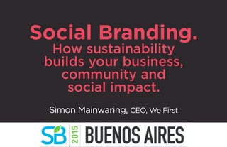 Social Branding.
How sustainability
builds your business,
community and
social impact.
Simon Mainwaring, CEO, We First
©2015 We First Inc. 1
 