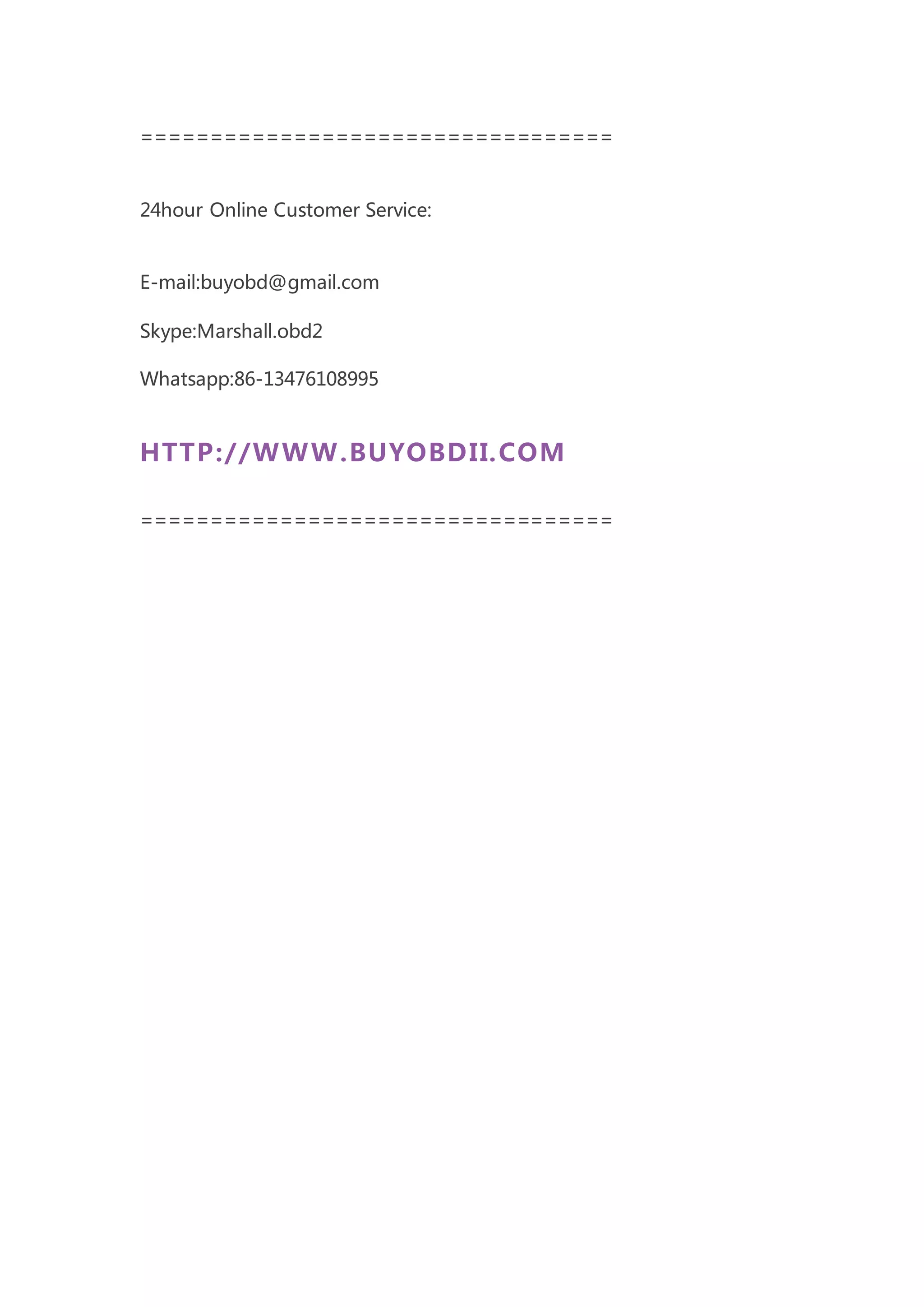 ==================================
24hour Online Customer Service:
E-mail:buyobd@gmail.com
Skype:Marshall.obd2
Whatsapp:86-13476108995
HTTP://WWW.BUYOBDII.COM
==================================
 
