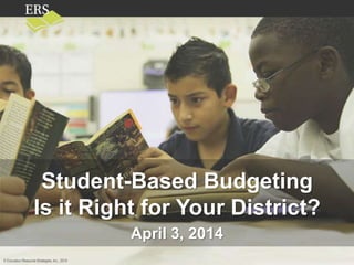 © Education Resource Strategies, Inc., 2013© Education Resource Strategies, Inc., 2014
Student-Based Budgeting
Is it Right for Your District?
April 3, 2014
 
