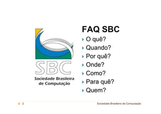FAQ SBC
    O quê?
    Quando?
    Por quê?
    Onde?
    Como?
    Para quê?
    Quem?
2      Sociedade Brasileira de Computação
 