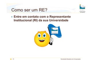 Como ser um RE?
 Entre em contato com o Representante
 Institucional (RI) da sua Universidade




31                              Sociedade Brasileira de Computação
 
