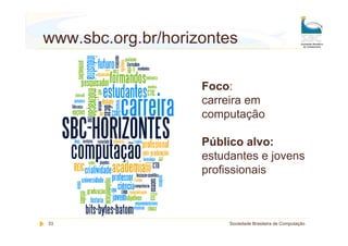 www.sbc.org.br/horizontes

                    Foco:
                    carreira em
                    computação

                    Público alvo:
                    estudantes e jovens
                    profissionais



33                       Sociedade Brasileira de Computação
 