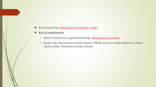  Küretaj-grefonaj; yüksek parsiyel iyileşme ve nüks
 Kist içi enjeksiyonlar
• Steroid enjeksiyon; uygulama kolaylığı, yüksek parsiyel iyileşme
• Kemik iliği, demineralize kemik matriksi (DBM), kalsiyum sülfat tabletleri ve fibrin
injeksiyonları; literatürde sonuçlar karışık
 