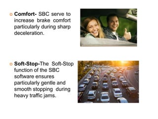  Comfort- SBC serve to
increase brake comfort
particularly during sharp
deceleration.
 Soft-Stop-The Soft-Stop
function of the SBC
software ensures
particularly gentle and
smooth stopping during
heavy traffic jams.
 