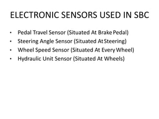 ELECTRONIC SENSORS USED IN SBC
• Pedal Travel Sensor (Situated At BrakePedal)
• Steering Angle Sensor (Situated AtSteering)
• Wheel Speed Sensor (Situated At EveryWheel)
• Hydraulic Unit Sensor (Situated At Wheels)
 