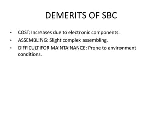 DEMERITS OF SBC
• COST: Increases due to electronic components.
• ASSEMBLING: Slight complex assembling.
• DIFFICULT FOR MAINTAINANCE: Prone to environment
conditions.
 