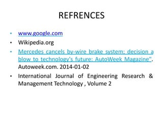 REFRENCES
• www.google.com
• Wikipedia.org
• Mercedes cancels by-wire brake system; decision a
blow to technology's future: AutoWeek Magazine".
Autoweek.com. 2014-01-02
• International Journal of Engineering Research &
Management Technology , Volume 2
 